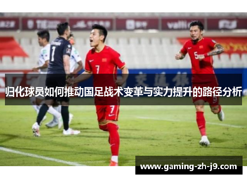 归化球员如何推动国足战术变革与实力提升的路径分析