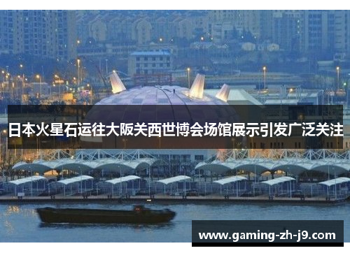 日本火星石运往大阪关西世博会场馆展示引发广泛关注