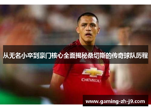 从无名小卒到豪门核心全面揭秘桑切斯的传奇球队历程