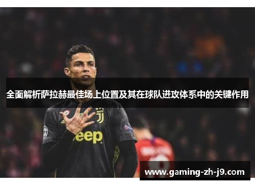 全面解析萨拉赫最佳场上位置及其在球队进攻体系中的关键作用 全面解析萨拉赫最佳场上位置及其在球队进攻体系中的关键作用