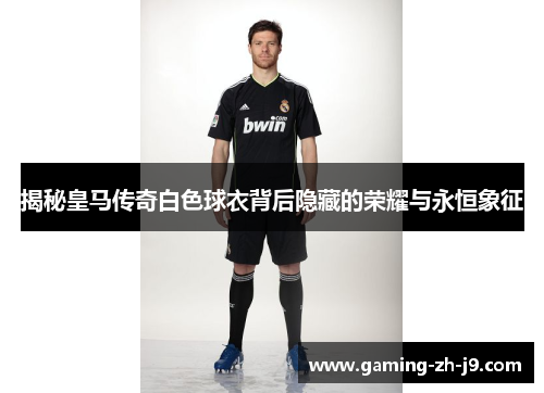 揭秘皇马传奇白色球衣背后隐藏的荣耀与永恒象征 揭秘皇马传奇白色球衣背后隐藏的荣耀与永恒象征