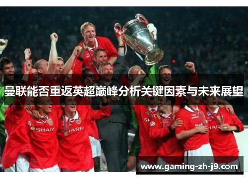 曼联能否重返英超巅峰分析关键因素与未来展望 曼联能否重返英超巅峰分析关键因素与未来展望