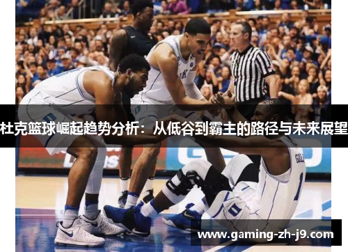 杜克篮球崛起趋势分析:从低谷到霸主的路径与未来展望 杜克篮球崛起趋势分析:从低谷到霸主的路径与未来展望
