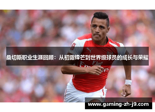 桑切斯职业生涯回顾:从初露锋芒到世界级球员的成长与荣耀 桑切斯职业生涯回顾:从初露锋芒到世界级球员的成长与荣耀