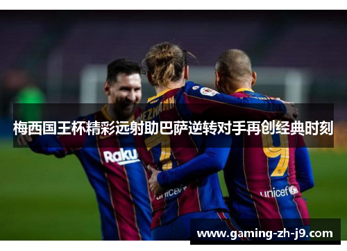 梅西国王杯精彩远射助巴萨逆转对手再创经典时刻 梅西国王杯精彩远射助巴萨逆转对手再创经典时刻