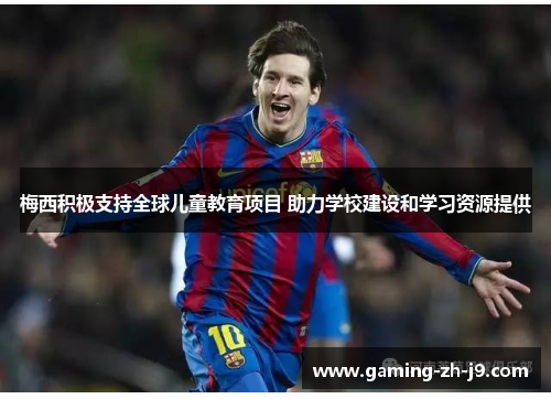 梅西积极支持全球儿童教育项目 助力学校建设和学习资源提供 梅西积极支持全球儿童教育项目 助力学校建设和学习资源提供