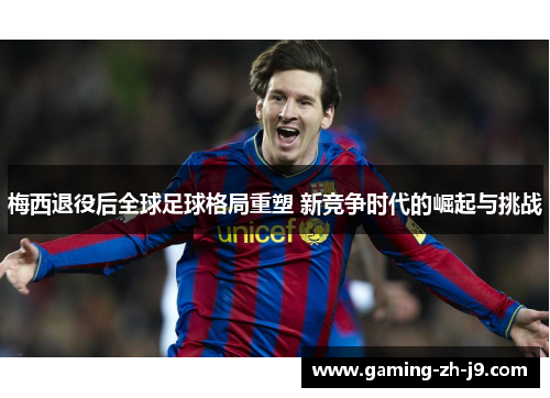 梅西退役后全球足球格局重塑 新竞争时代的崛起与挑战 梅西退役后全球足球格局重塑 新竞争时代的崛起与挑战