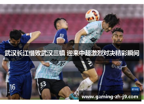 武汉长江惜败武汉三镇 迎来中超激烈对决精彩瞬间 武汉长江惜败武汉三镇 迎来中超激烈对决精彩瞬间