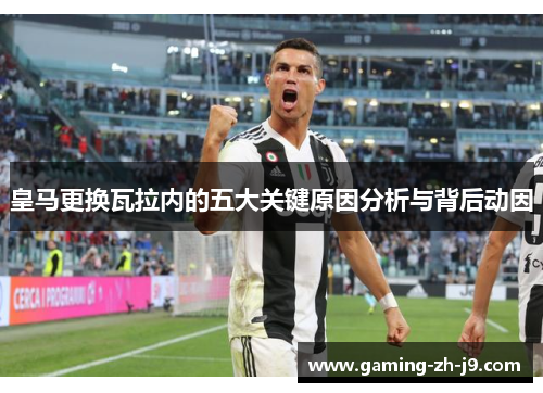 皇马更换瓦拉内的五大关键原因分析与背后动因