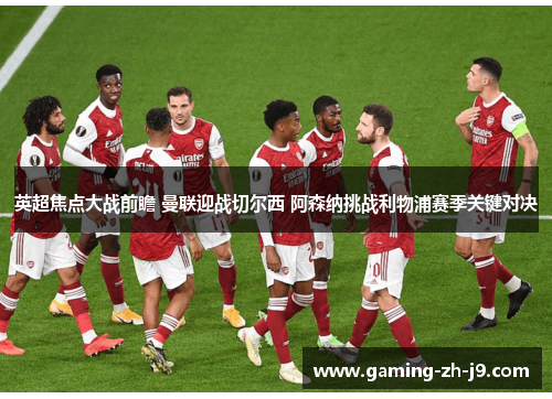 英超焦点大战前瞻 曼联迎战切尔西 阿森纳挑战利物浦赛季关键对决 英超焦点大战前瞻 曼联迎战切尔西 阿森纳挑战利物浦赛季关键对决