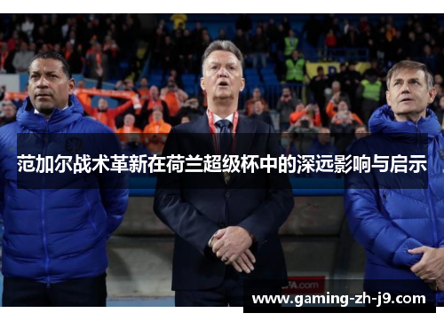 范加尔战术革新在荷兰超级杯中的深远影响与启示 范加尔战术革新在荷兰超级杯中的深远影响与启示