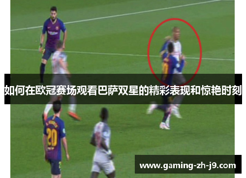 如何在欧冠赛场观看巴萨双星的精彩表现和惊艳时刻 如何在欧冠赛场观看巴萨双星的精彩表现和惊艳时刻