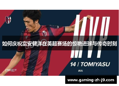 如何庆祝富安健洋在英超赛场的惊艳进球与传奇时刻 如何庆祝富安健洋在英超赛场的惊艳进球与传奇时刻