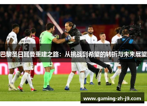 巴黎圣日耳曼重建之路：从挑战到希望的转折与未来展望