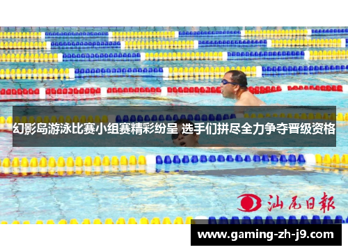 幻影岛游泳比赛小组赛精彩纷呈 选手们拼尽全力争夺晋级资格
