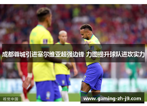 成都蓉城引进塞尔维亚超强边锋 力图提升球队进攻实力 成都蓉城引进塞尔维亚超强边锋 力图提升球队进攻实力