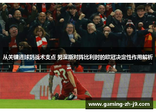 从关键进球到战术支点 努涅斯对阵比利时的欧冠决定性作用解析 从关键进球到战术支点 努涅斯对阵比利时的欧冠决定性作用解析