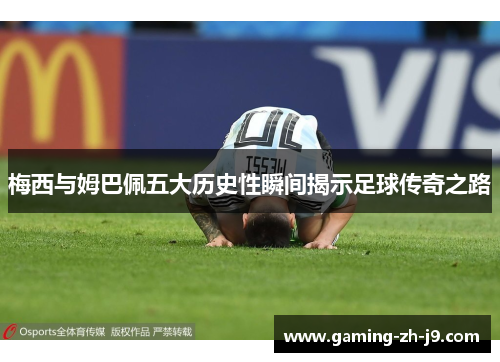 梅西与姆巴佩五大历史性瞬间揭示足球传奇之路