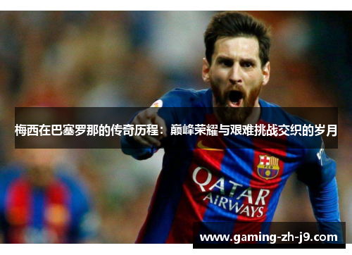 梅西在巴塞罗那的传奇历程:巅峰荣耀与艰难挑战交织的岁月 梅西在巴塞罗那的传奇历程:巅峰荣耀与艰难挑战交织的岁月