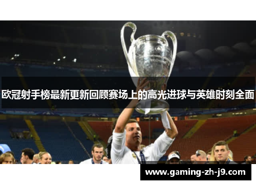 欧冠射手榜最新更新回顾赛场上的高光进球与英雄时刻全面 欧冠射手榜最新更新回顾赛场上的高光进球与英雄时刻全面