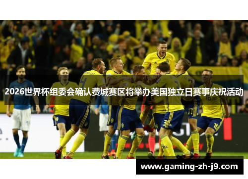 2026世界杯组委会确认费城赛区将举办美国独立日赛事庆祝活动 2026世界杯组委会确认费城赛区将举办美国独立日赛事庆祝活动