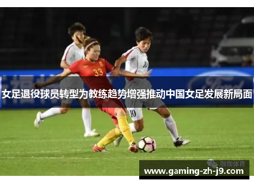 女足退役球员转型为教练趋势增强推动中国女足发展新局面