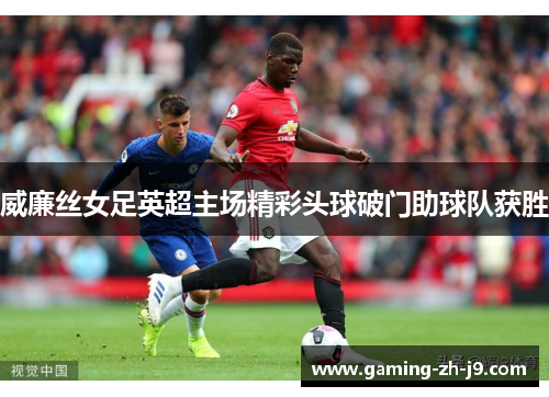 威廉丝女足英超主场精彩头球破门助球队获胜