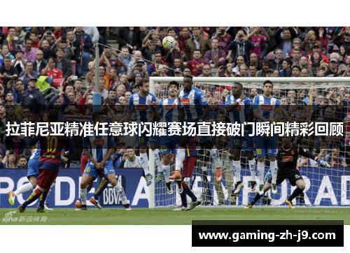 拉菲尼亚精准任意球闪耀赛场直接破门瞬间精彩回顾