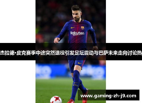 杰拉德·皮克赛季中途突然退役引发足坛震动与巴萨未来走向讨论热 杰拉德·皮克赛季中途突然退役引发足坛震动与巴萨未来走向讨论热