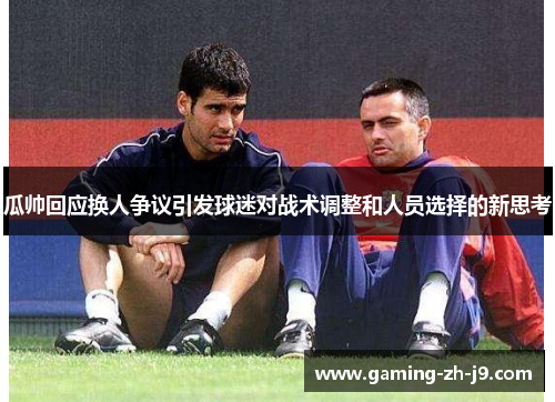 瓜帅回应换人争议引发球迷对战术调整和人员选择的新思考