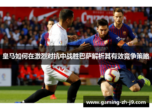 皇马如何在激烈对抗中战胜巴萨解析其有效竞争策略
