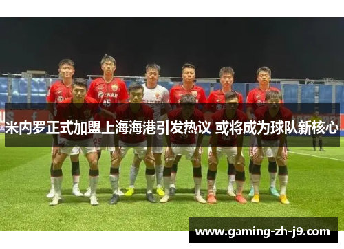 米内罗正式加盟上海海港引发热议 或将成为球队新核心