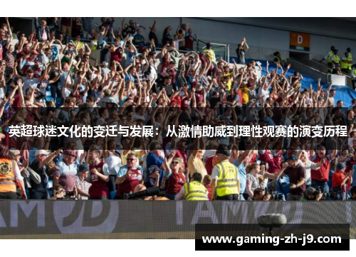 英超球迷文化的变迁与发展:从激情助威到理性观赛的演变历程 英超球迷文化的变迁与发展:从激情助威到理性观赛的演变历程