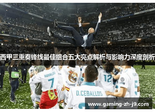 西甲三重奏锋线最佳组合五大亮点解析与影响力深度剖析 西甲三重奏锋线最佳组合五大亮点解析与影响力深度剖析