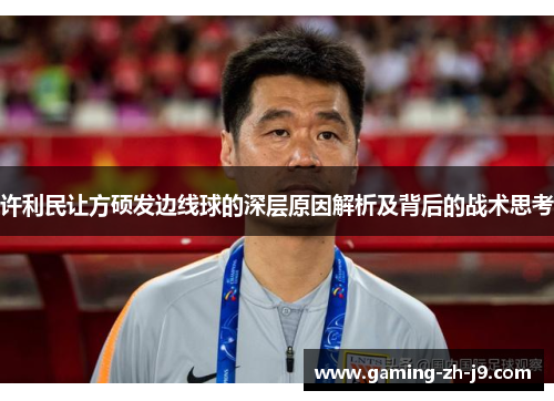 许利民让方硕发边线球的深层原因解析及背后的战术思考 许利民让方硕发边线球的深层原因解析及背后的战术思考