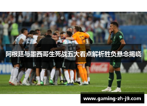 阿根廷与墨西哥生死战五大看点解析胜负悬念揭晓 阿根廷与墨西哥生死战五大看点解析胜负悬念揭晓
