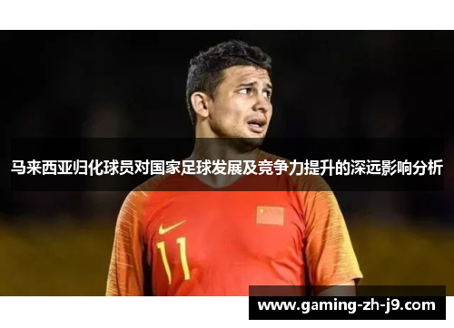 马来西亚归化球员对国家足球发展及竞争力提升的深远影响分析 马来西亚归化球员对国家足球发展及竞争力提升的深远影响分析